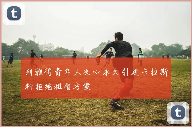 利雅得青年人决心永久引进卡拉斯科拒绝租借方案