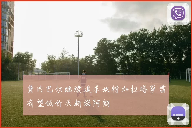 费内巴切继续追求坎特加拉塔萨雷有望低价买断诺阿朗