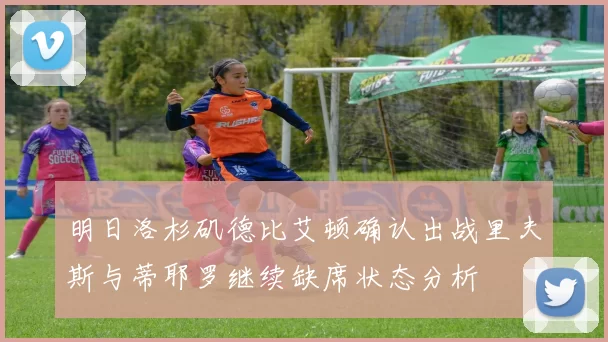 明日洛杉矶德比艾顿确认出战里夫斯与蒂耶罗继续缺席状态分析