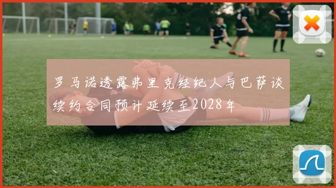 罗马诺透露弗里克经纪人与巴萨谈续约合同预计延续至2028年