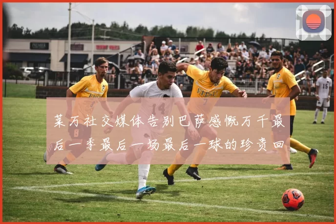 莱万社交媒体告别巴萨感慨万千最后一季最后一场最后一球的珍贵回忆
