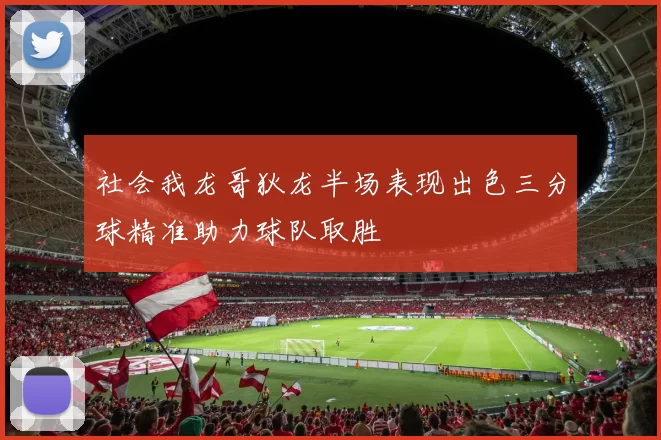 社会我龙哥狄龙半场表现出色三分球精准助力球队取胜