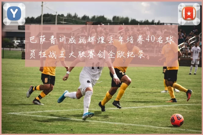 巴萨青训成就辉煌去年培养40名球员征战五大联赛创全欧纪录