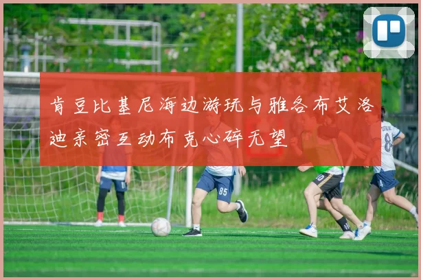 肯豆比基尼海边游玩与雅各布艾洛迪亲密互动布克心碎无望