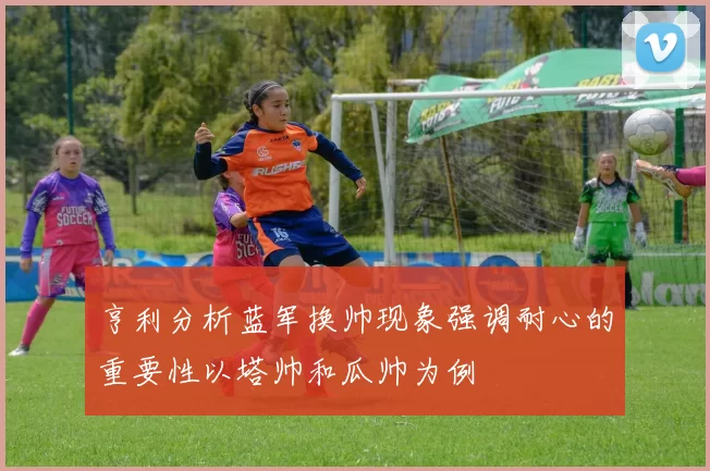 亨利分析蓝军换帅现象强调耐心的重要性以塔帅和瓜帅为例