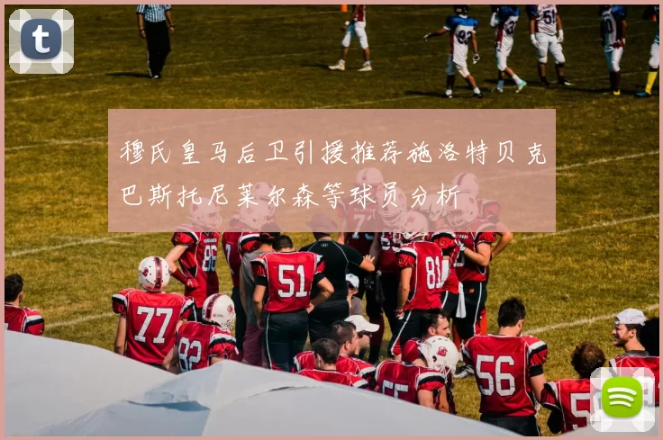 穆氏皇马后卫引援推荐施洛特贝克巴斯托尼莱尔森等球员分析