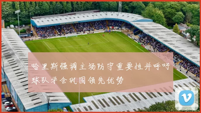 哈里斯强调主场防守重要性并呼吁球队学会巩固领先优势