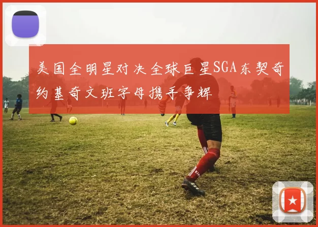 美国全明星对决全球巨星SGA东契奇约基奇文班字母携手争辉