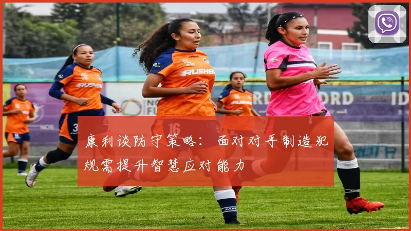 康利谈防守策略：面对对手制造犯规需提升智慧应对能力
