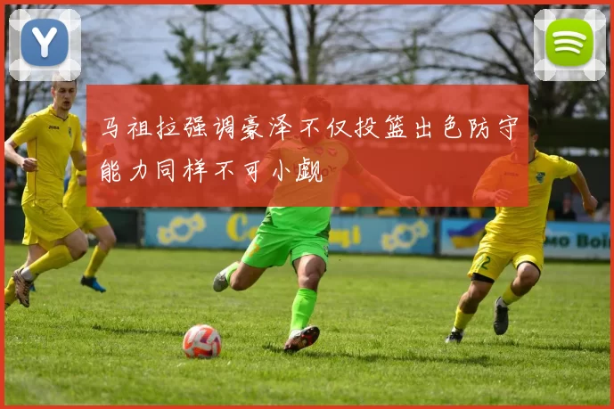 马祖拉强调豪泽不仅投篮出色防守能力同样不可小觑