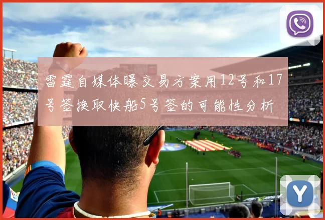 雷霆自媒体曝交易方案用12号和17号签换取快船5号签的可能性分析