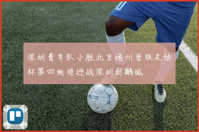 深圳青年队小胜北京通州晋级足协杯第四轮将迎战深圳新鹏城