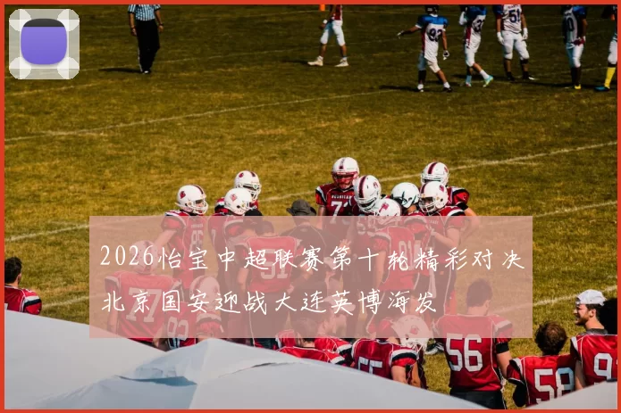 2026怡宝中超联赛第十轮精彩对决北京国安迎战大连英博海发
