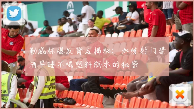 勒威林爆发背后揭秘：加练射门禁酒早睡不喝塑料瓶水的秘密
