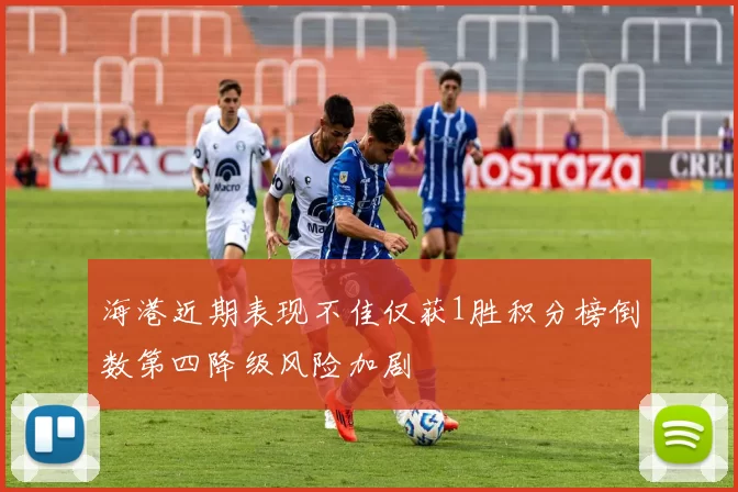 海港近期表现不佳仅获1胜积分榜倒数第四降级风险加剧