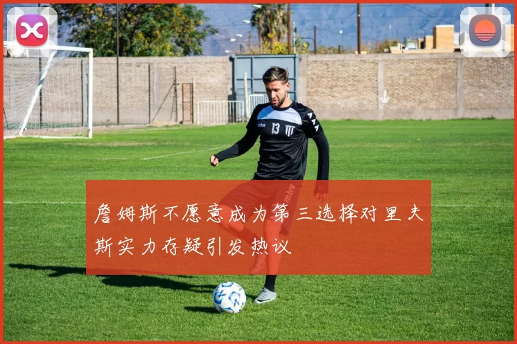 詹姆斯不愿意成为第三选择对里夫斯实力存疑引发热议