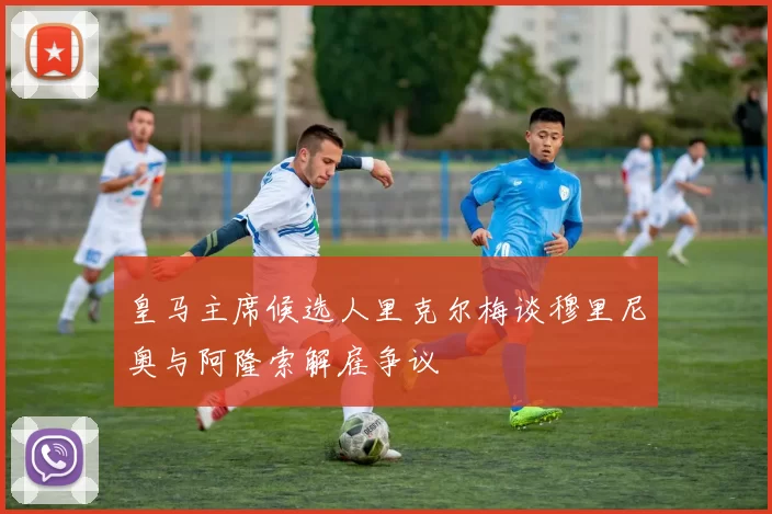 皇马主席候选人里克尔梅谈穆里尼奥与阿隆索解雇争议