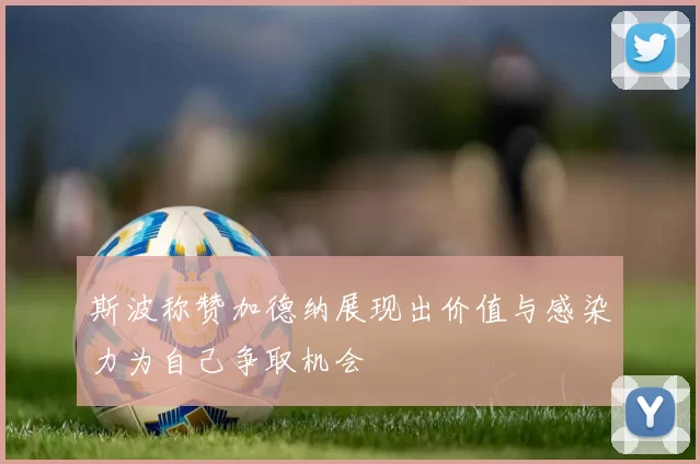 斯波称赞加德纳展现出价值与感染力为自己争取机会